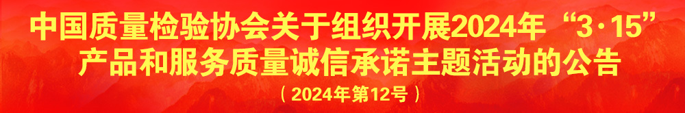 中國(guó)質(zhì)量檢驗(yàn)協(xié)會(huì)關(guān)于組織開展2024年“3.15”產(chǎn)品和服務(wù)質(zhì)量誠(chéng)信承諾主題活動(dòng)的公告(2024年第12號(hào))